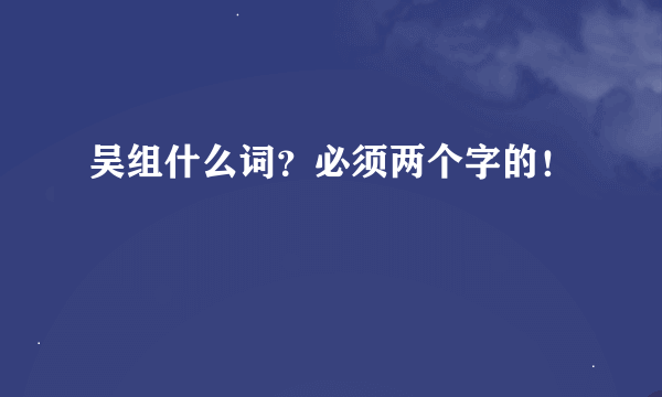 吴组什么词？必须两个字的！