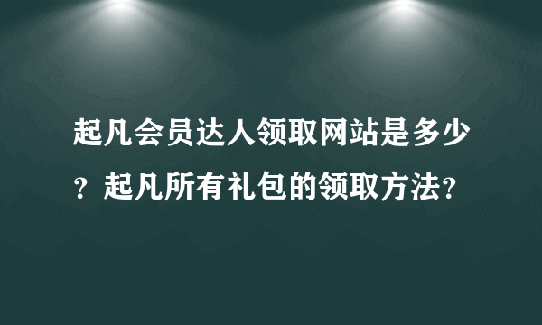 起凡会员达人领取网站是多少？起凡所有礼包的领取方法？