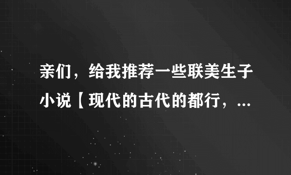 亲们，给我推荐一些联美生子小说【现代的古代的都行，但要完结的】