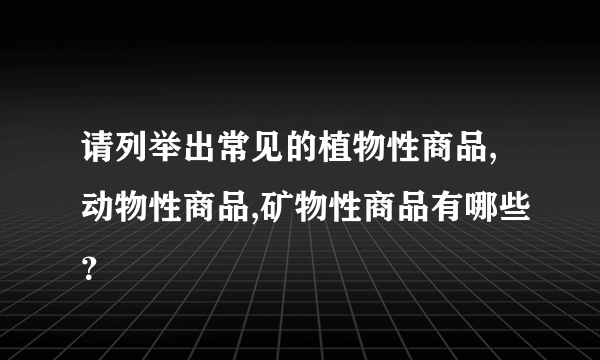 请列举出常见的植物性商品,动物性商品,矿物性商品有哪些？