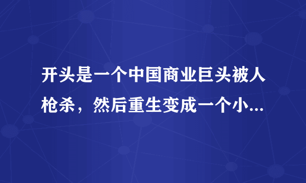 开头是一个中国商业巨头被人枪杀，然后重生变成一个小男孩和女儿作为