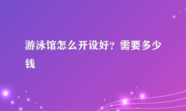 游泳馆怎么开设好？需要多少钱