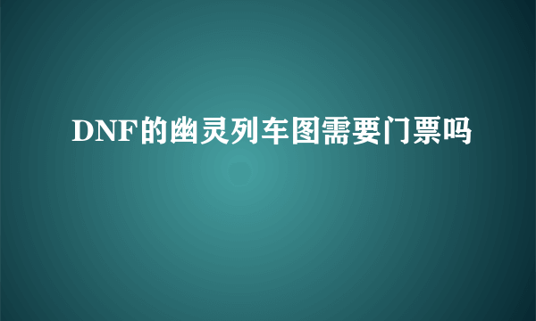 DNF的幽灵列车图需要门票吗