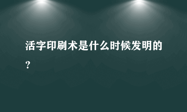 活字印刷术是什么时候发明的？