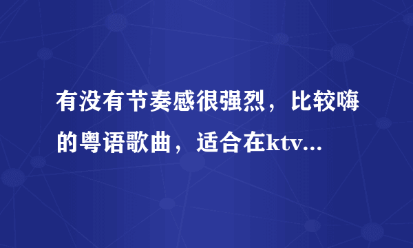 有没有节奏感很强烈，比较嗨的粤语歌曲，适合在ktv嗨气氛的，女唱粤语，大家帮忙找找，，，