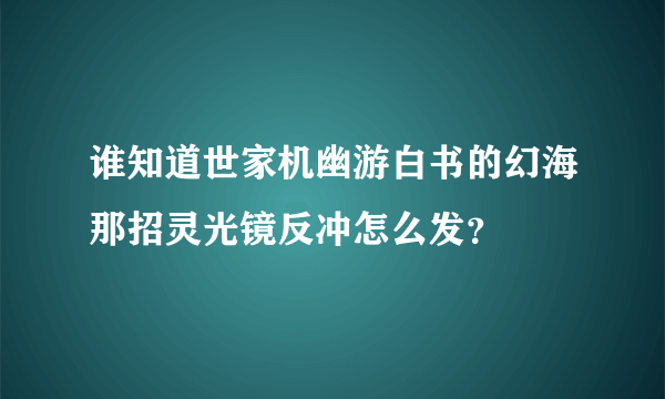 谁知道世家机幽游白书的幻海那招灵光镜反冲怎么发？