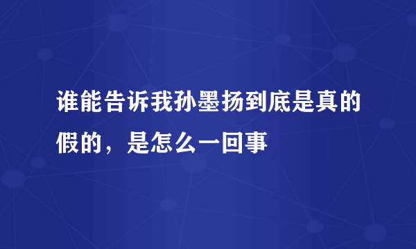 谁能告诉我孙墨扬到底是真的假的，是怎么一回事