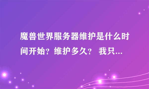 魔兽世界服务器维护是什么时间开始？维护多久？ 我只知道是周四维护 不知道具体几点开始