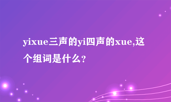 yixue三声的yi四声的xue,这个组词是什么？