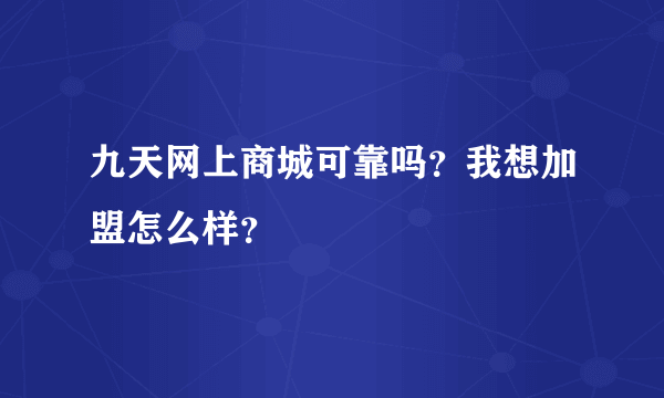 九天网上商城可靠吗？我想加盟怎么样？