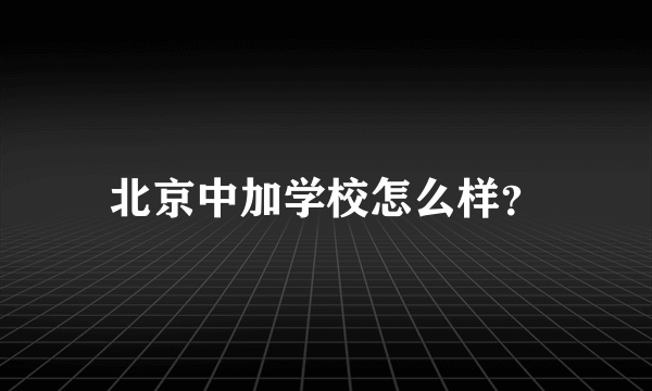 北京中加学校怎么样？