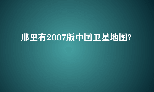 那里有2007版中国卫星地图?