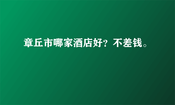 章丘市哪家酒店好？不差钱。