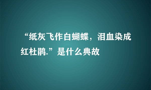 “纸灰飞作白蝴蝶，泪血染成红杜鹃.”是什么典故