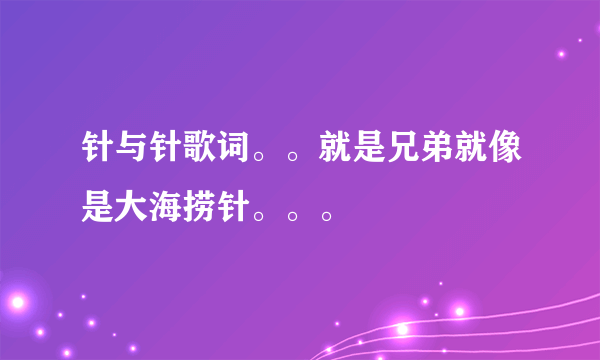 针与针歌词。。就是兄弟就像是大海捞针。。。