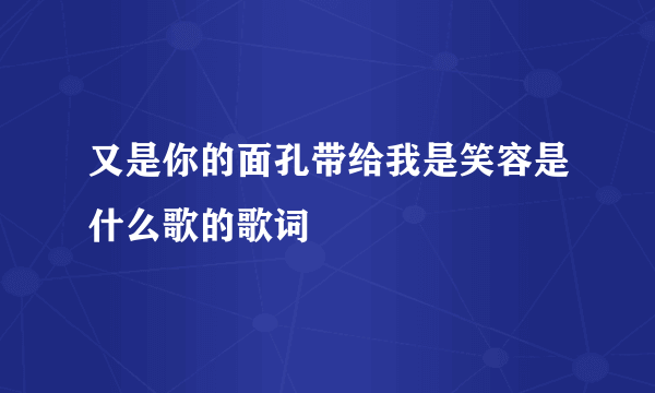 又是你的面孔带给我是笑容是什么歌的歌词