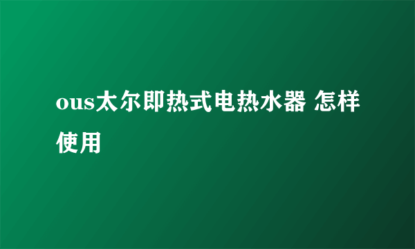 ous太尔即热式电热水器 怎样使用