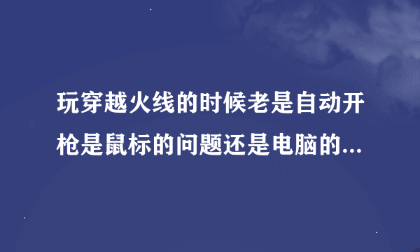 玩穿越火线的时候老是自动开枪是鼠标的问题还是电脑的问题？？