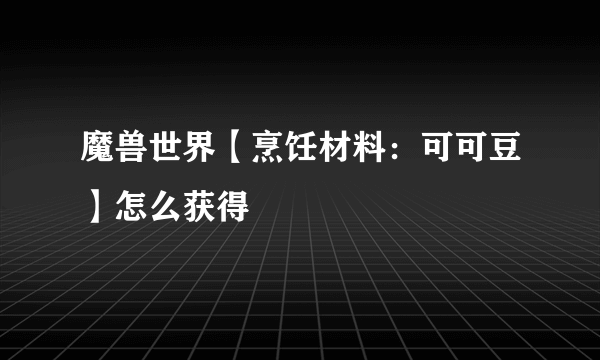 魔兽世界【烹饪材料：可可豆】怎么获得