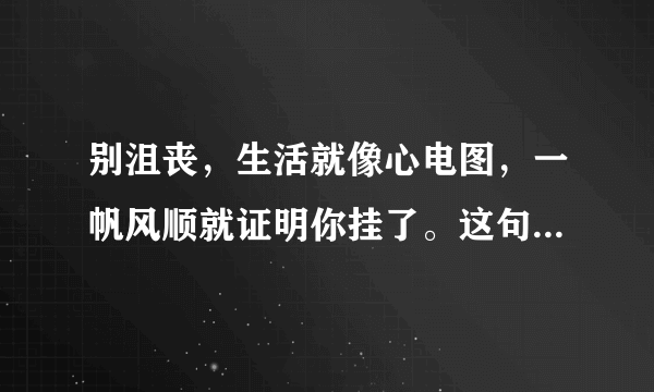 别沮丧，生活就像心电图，一帆风顺就证明你挂了。这句话的意思？