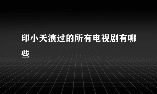 印小天演过的所有电视剧有哪些