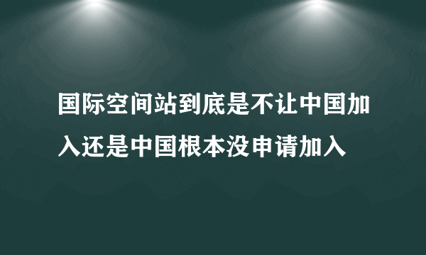 国际空间站到底是不让中国加入还是中国根本没申请加入