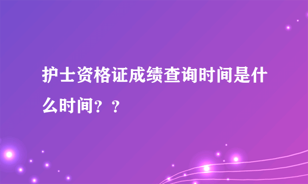 护士资格证成绩查询时间是什么时间？？