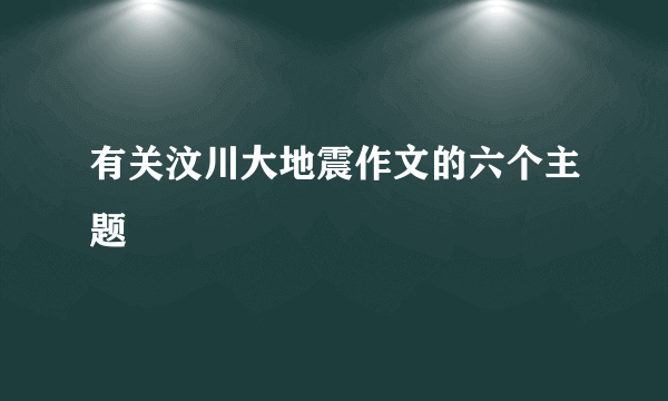 有关汶川大地震作文的六个主题