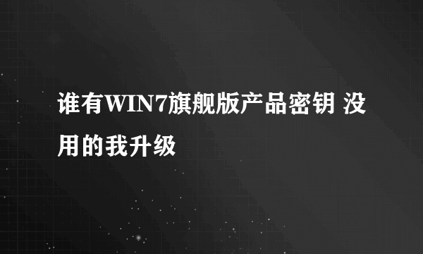 谁有WIN7旗舰版产品密钥 没用的我升级