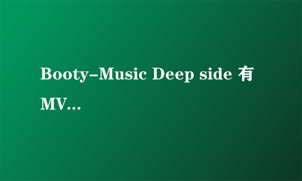 Booty-Music Deep side 有MV吗???