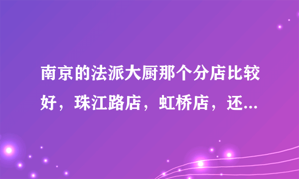 南京的法派大厨那个分店比较好，珠江路店，虹桥店，还是大行宫店啊？能否具体点说……