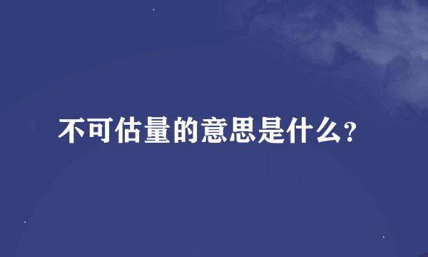 不可估量的意思是什么？