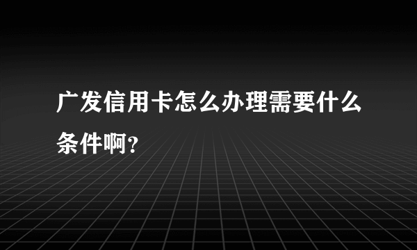 广发信用卡怎么办理需要什么条件啊？