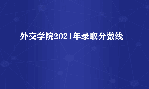 外交学院2021年录取分数线