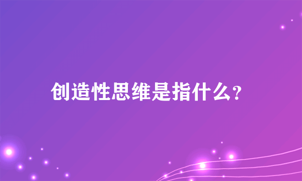 创造性思维是指什么？