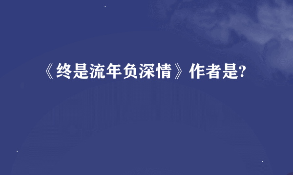 《终是流年负深情》作者是?