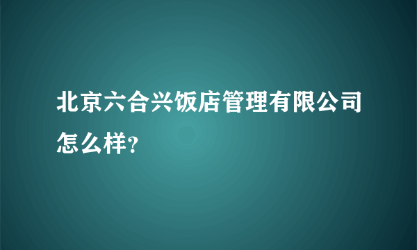 北京六合兴饭店管理有限公司怎么样？