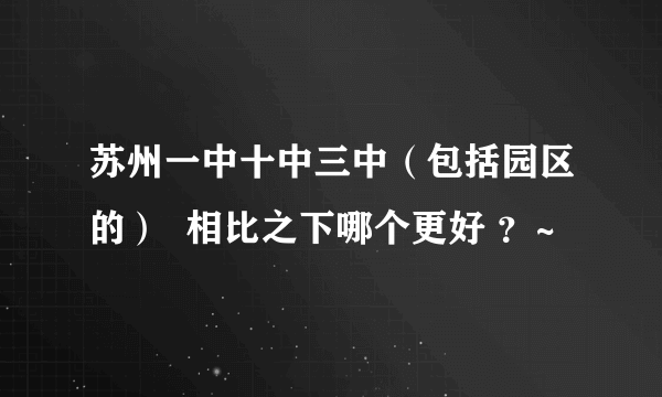 苏州一中十中三中（包括园区的）  相比之下哪个更好 ？~