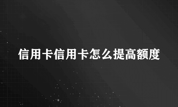 信用卡信用卡怎么提高额度