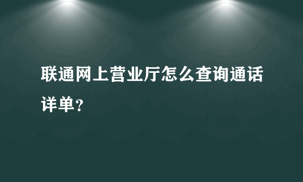 联通网上营业厅怎么查询通话详单？