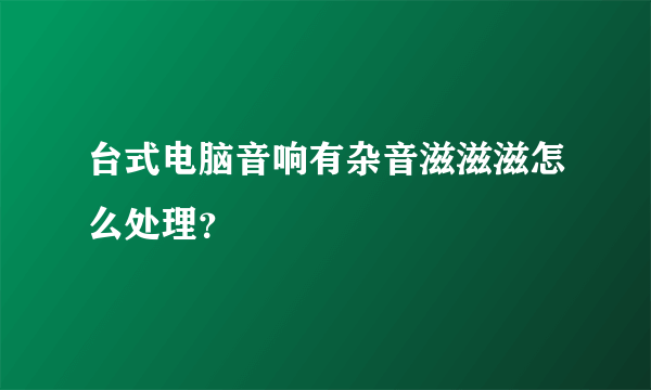 台式电脑音响有杂音滋滋滋怎么处理？