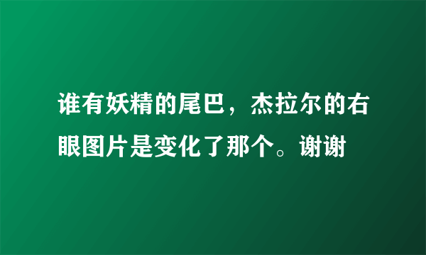 谁有妖精的尾巴，杰拉尔的右眼图片是变化了那个。谢谢