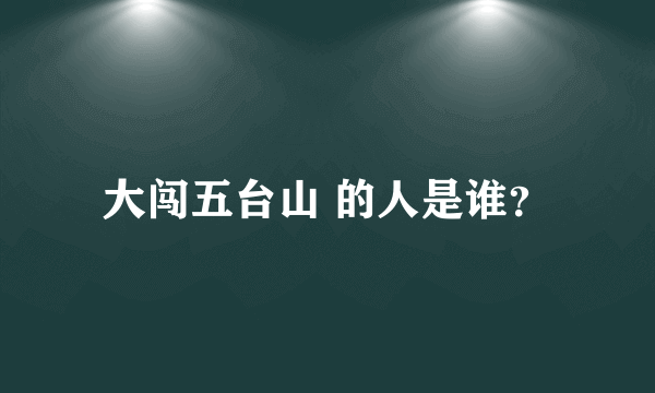 大闯五台山 的人是谁？