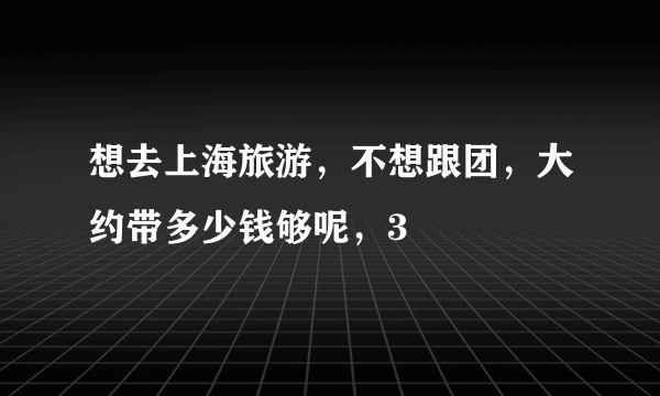 想去上海旅游，不想跟团，大约带多少钱够呢，3