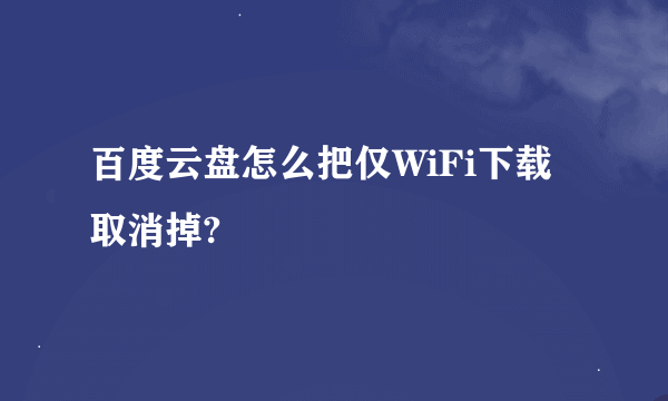 百度云盘怎么把仅WiFi下载取消掉?