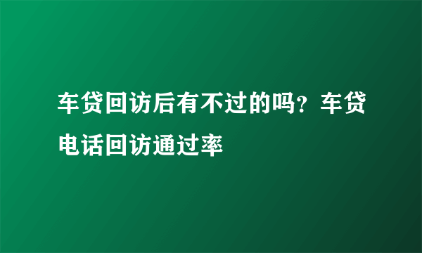 车贷回访后有不过的吗？车贷电话回访通过率