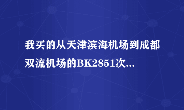 我买的从天津滨海机场到成都双流机场的BK2851次航班请问在哪登机？还有就是我在天津火车站下车后在什么...