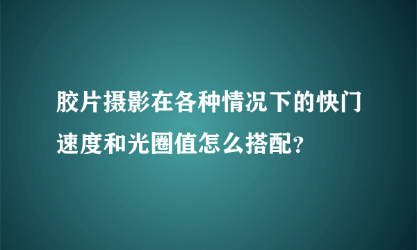 胶片摄影在各种情况下的快门速度和光圈值怎么搭配？