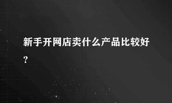 新手开网店卖什么产品比较好？