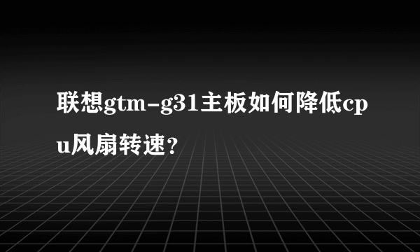 联想gtm-g31主板如何降低cpu风扇转速？